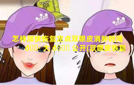 怎样加快恢复定点双眼皮消肿时间 🌷 大 🐕 公开(双眼皮恢复期怎么更加快速消肿)